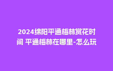 2024绵阳平通梅林赏花时间 平通梅林在哪里-怎么玩