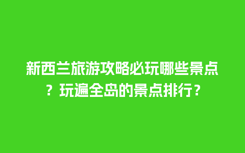 新西兰旅游攻略必玩哪些景点？玩遍全岛的景点排行？