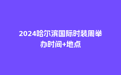 2024哈尔滨国际时装周举办时间+地点