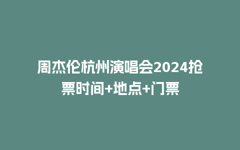 周杰伦杭州演唱会2024抢票时间+地点+门票