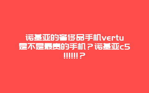 诺基亚的奢侈品手机vertu是不是最贵的手机？诺基亚c5!!!!!!？