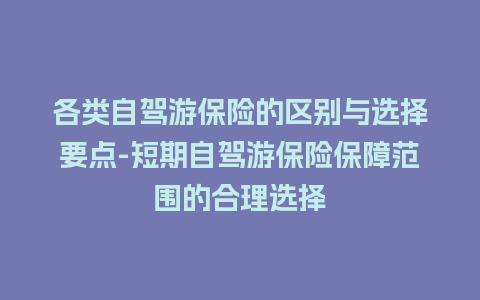 各类自驾游保险的区别与选择要点-短期自驾游保险保障范围的合理选择