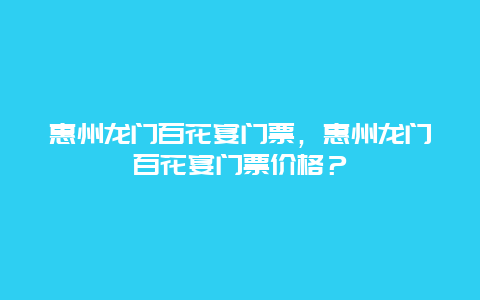 惠州龙门百花宴门票，惠州龙门百花宴门票价格？