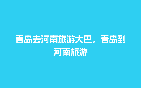 青岛去河南旅游大巴，青岛到河南旅游