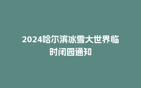 2024哈尔滨冰雪大世界临时闭园通知