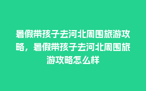 暑假带孩子去河北周围旅游攻略，暑假带孩子去河北周围旅游攻略怎么样