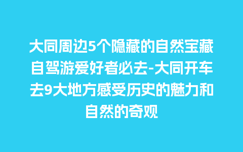 大同周边5个隐藏的自然宝藏自驾游爱好者必去-大同开车去9大地方感受历史的魅力和自然的奇观