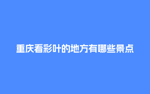 重庆看彩叶的地方有哪些景点