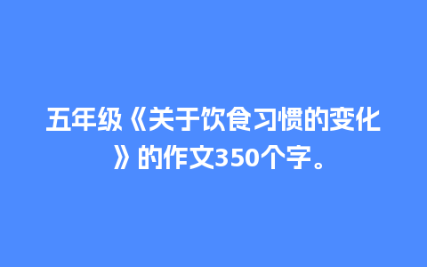 五年级《关于饮食习惯的变化 》的作文350个字。