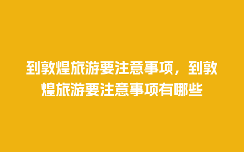 到敦煌旅游要注意事项，到敦煌旅游要注意事项有哪些