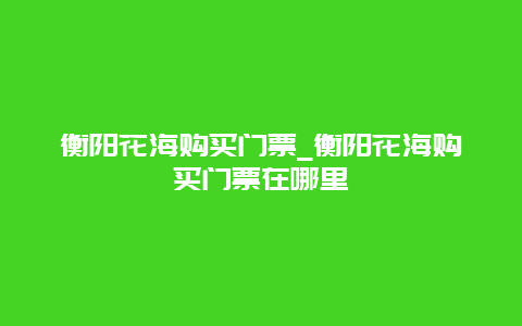 衡阳花海购买门票_衡阳花海购买门票在哪里