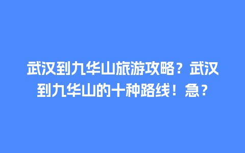 武汉到九华山旅游攻略？武汉到九华山的十种路线！急？