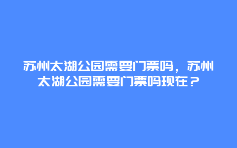 苏州太湖公园需要门票吗，苏州太湖公园需要门票吗现在？