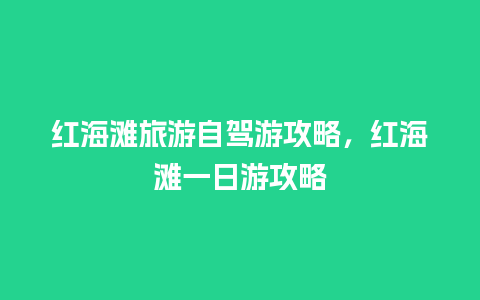 红海滩旅游自驾游攻略，红海滩一日游攻略