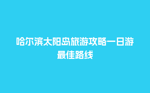 哈尔滨太阳岛旅游攻略一日游最佳路线