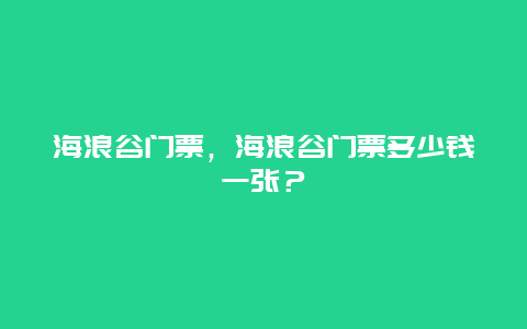 海浪谷门票，海浪谷门票多少钱一张？