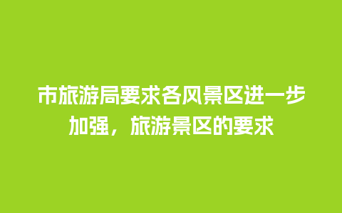 市旅游局要求各风景区进一步加强，旅游景区的要求