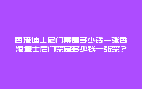 香港迪士尼门票是多少钱一张香港迪士尼门票是多少钱一张票？