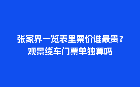 张家界一览表里票价谁最贵？观景缆车门票单独算吗