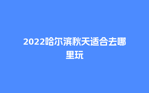 2024哈尔滨秋天适合去哪里玩