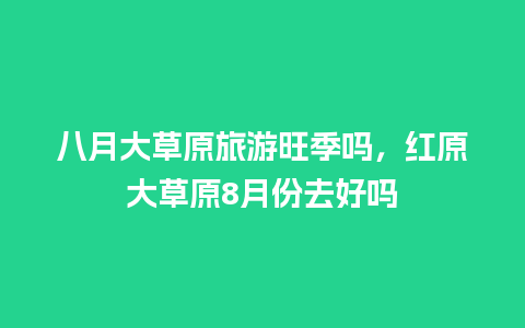 八月大草原旅游旺季吗，红原大草原8月份去好吗