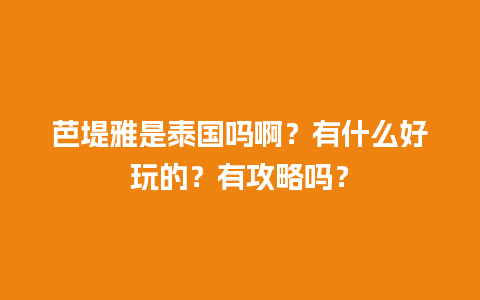 芭堤雅是泰国吗啊？有什么好玩的？有攻略吗？