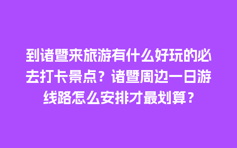 到诸暨来旅游有什么好玩的必去打卡景点？诸暨周边一日游线路怎么安排才最划算？