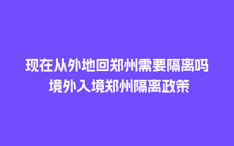 现在从外地回郑州需要隔离吗 境外入境郑州隔离政策