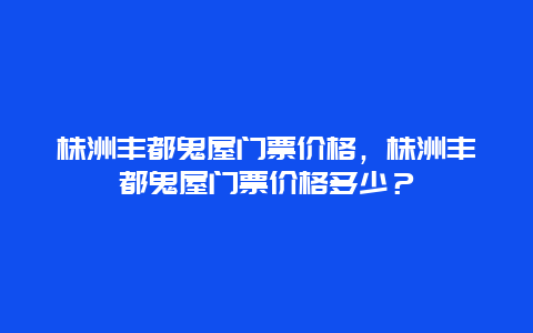 株洲丰都鬼屋门票价格，株洲丰都鬼屋门票价格多少？