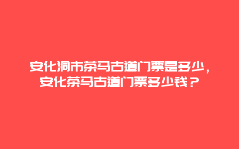 安化洞市茶马古道门票是多少，安化茶马古道门票多少钱？