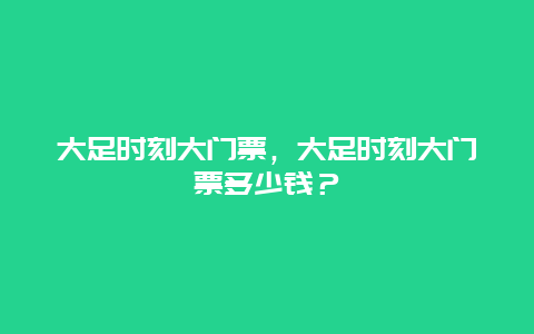 大足时刻大门票，大足时刻大门票多少钱？