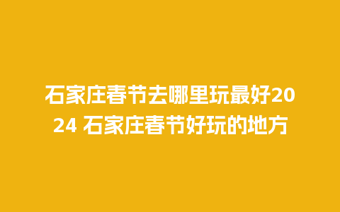 石家庄春节去哪里玩最好2024 石家庄春节好玩的地方