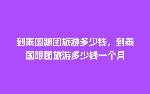 到泰国跟团旅游多少钱，到泰国跟团旅游多少钱一个月