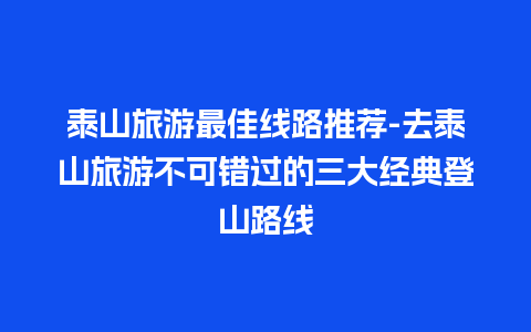 泰山旅游最佳线路推荐-去泰山旅游不可错过的三大经典登山路线