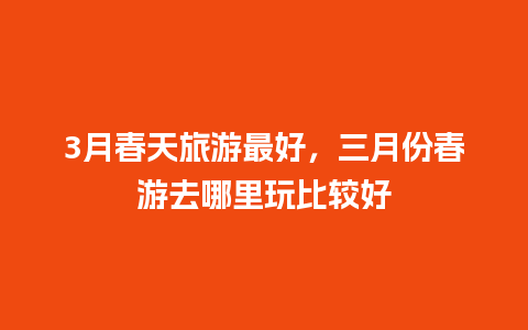 3月春天旅游最好，三月份春游去哪里玩比较好