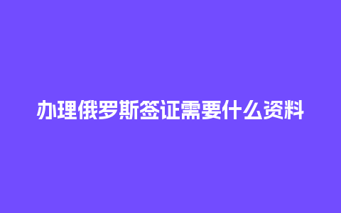 办理俄罗斯签证需要什么资料