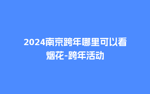 2024南京跨年哪里可以看烟花-跨年活动