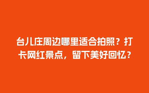 台儿庄周边哪里适合拍照？打卡网红景点，留下美好回忆？