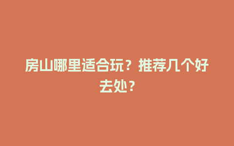 房山哪里适合玩？推荐几个好去处？