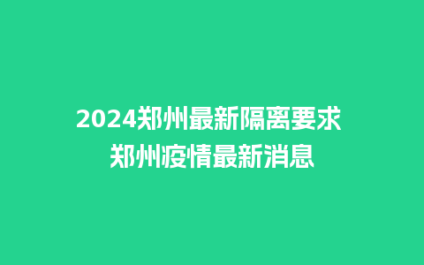 2024郑州最新隔离要求 郑州疫情最新消息