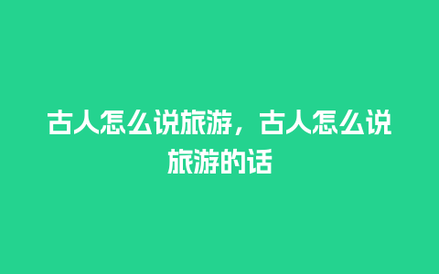 古人怎么说旅游，古人怎么说旅游的话