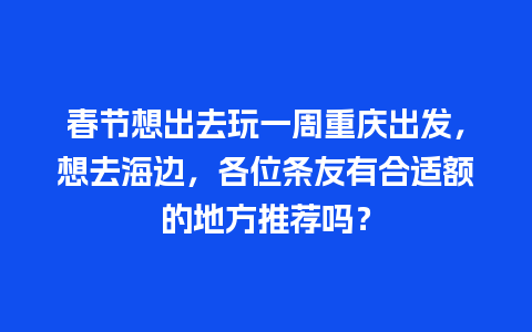 春节想出去玩一周重庆出发，想去海边，各位条友有合适额的地方推荐吗？