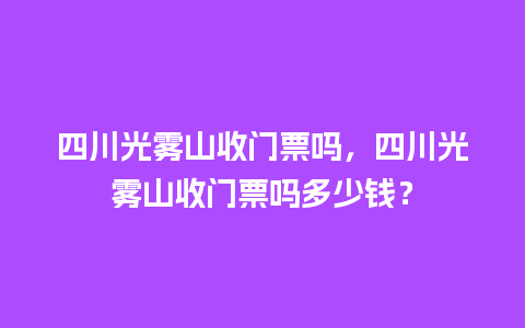 四川光雾山收门票吗，四川光雾山收门票吗多少钱？