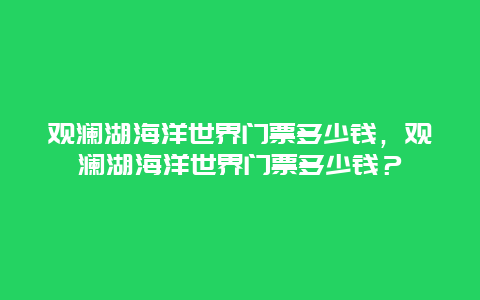 观澜湖海洋世界门票多少钱，观澜湖海洋世界门票多少钱？