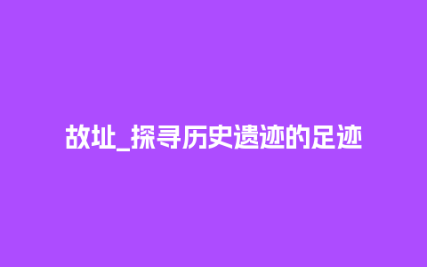 故址_探寻历史遗迹的足迹