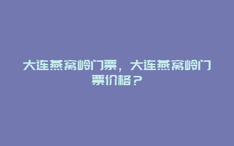 大连燕窝岭门票，大连燕窝岭门票价格？