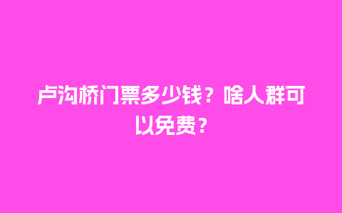 卢沟桥门票多少钱？啥人群可以免费？