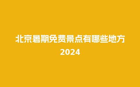 北京暑期免费景点有哪些地方2024