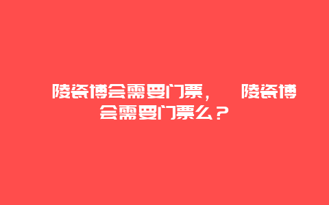 醴陵瓷博会需要门票，醴陵瓷博会需要门票么？