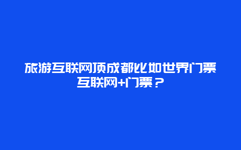 旅游互联网顶成都比如世界门票互联网+门票？